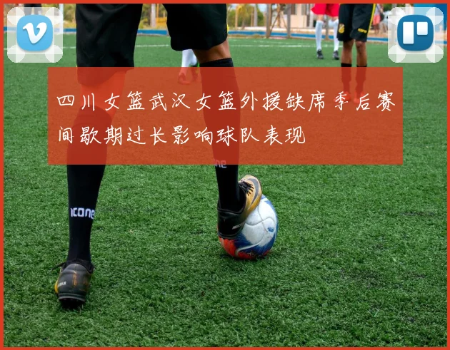 四川女篮武汉女篮外援缺席季后赛间歇期过长影响球队表现