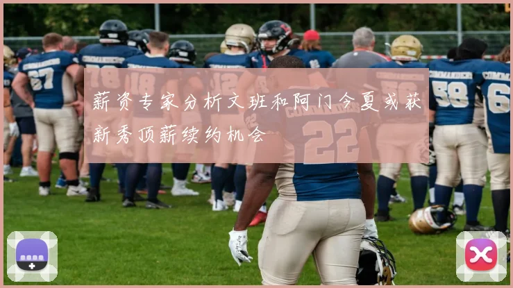 薪资专家分析文班和阿门今夏或获新秀顶薪续约机会