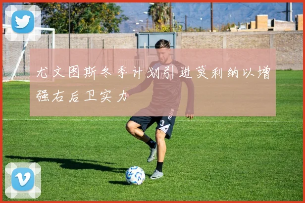 尤文图斯冬季计划引进莫利纳以增强右后卫实力