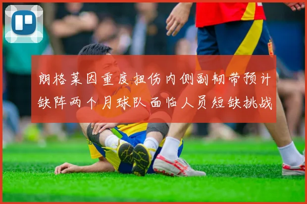 朗格莱因重度扭伤内侧副韧带预计缺阵两个月球队面临人员短缺挑战
