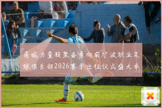 甬城力量凝聚奋勇向前宁波职业足球俱乐部2026赛季出征仪式盛大举行