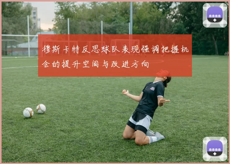 穆斯卡特反思球队表现强调把握机会的提升空间与改进方向