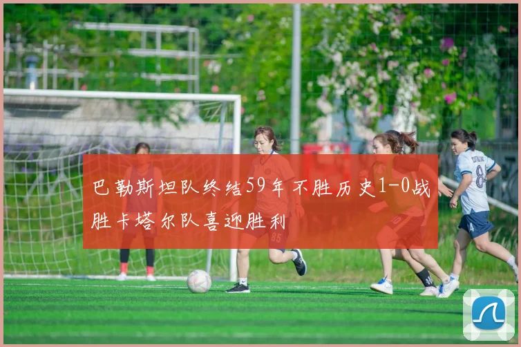 巴勒斯坦队终结59年不胜历史1-0战胜卡塔尔队喜迎胜利