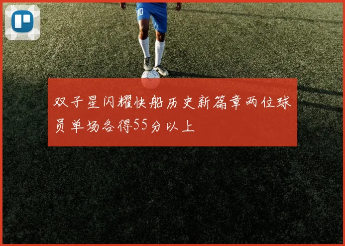 双子星闪耀快船历史新篇章两位球员单场各得55分以上