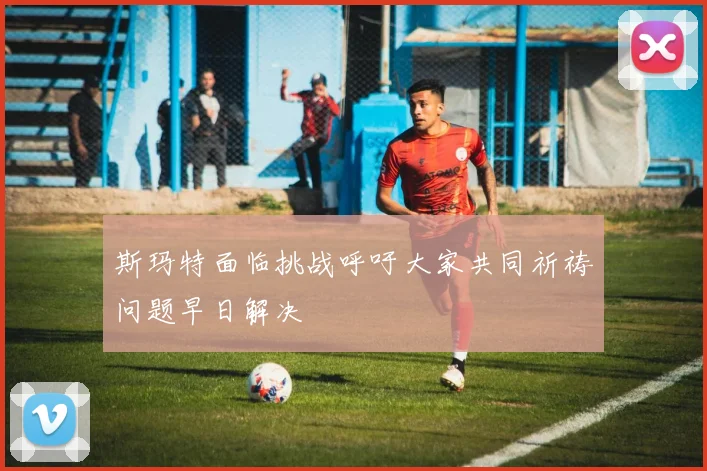 斯玛特面临挑战呼吁大家共同祈祷问题早日解决