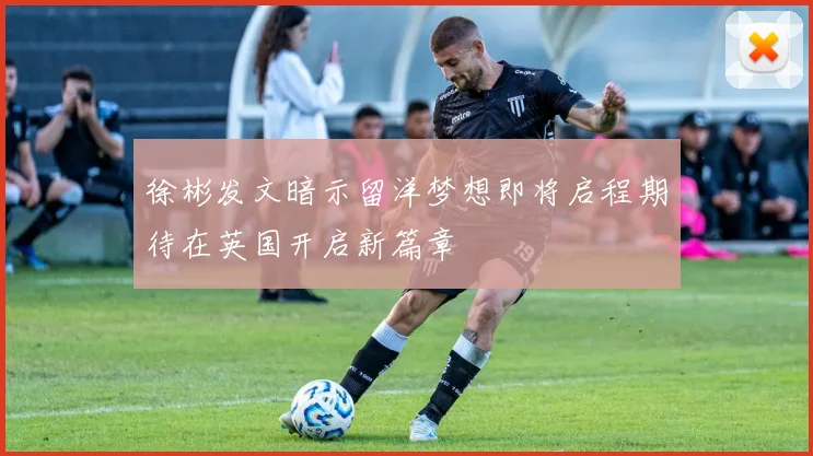 徐彬发文暗示留洋梦想即将启程期待在英国开启新篇章