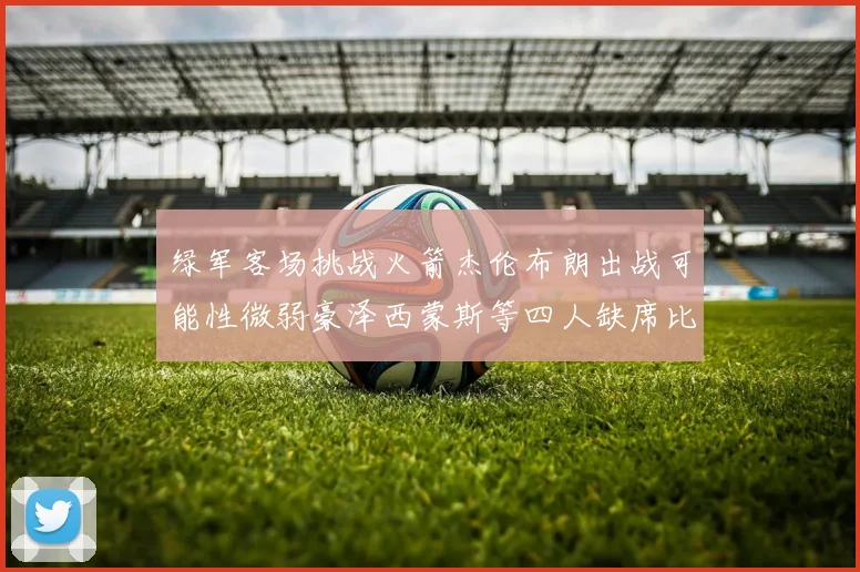 绿军客场挑战火箭杰伦布朗出战可能性微弱豪泽西蒙斯等四人缺席比赛