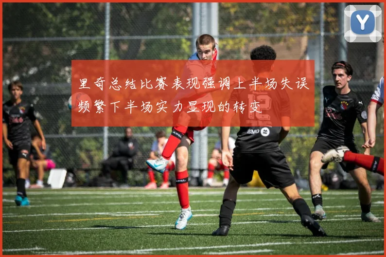 里奇总结比赛表现强调上半场失误频繁下半场实力显现的转变