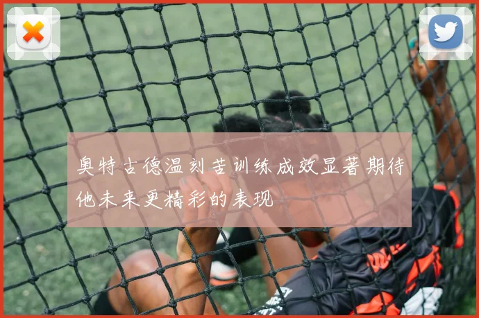 奥特古德温刻苦训练成效显著期待他未来更精彩的表现