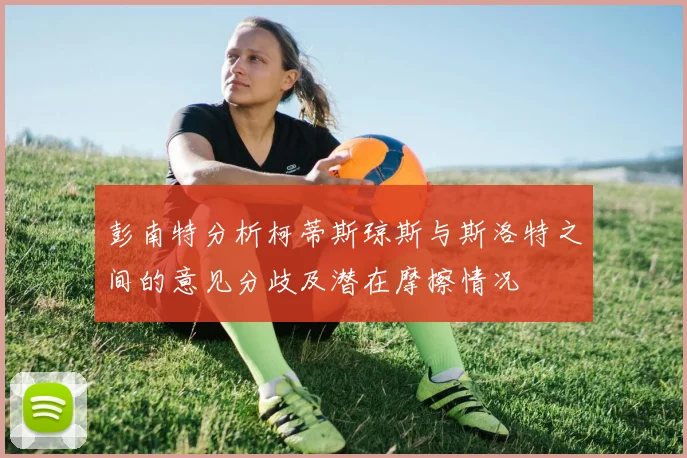 彭南特分析柯蒂斯琼斯与斯洛特之间的意见分歧及潜在摩擦情况