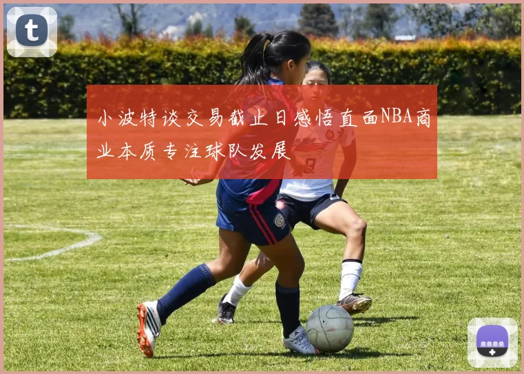小波特谈交易截止日感悟直面NBA商业本质专注球队发展