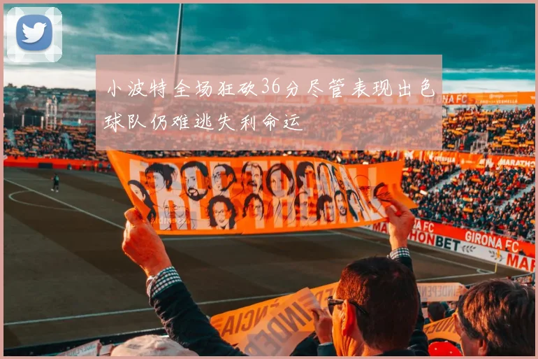 小波特全场狂砍36分尽管表现出色球队仍难逃失利命运