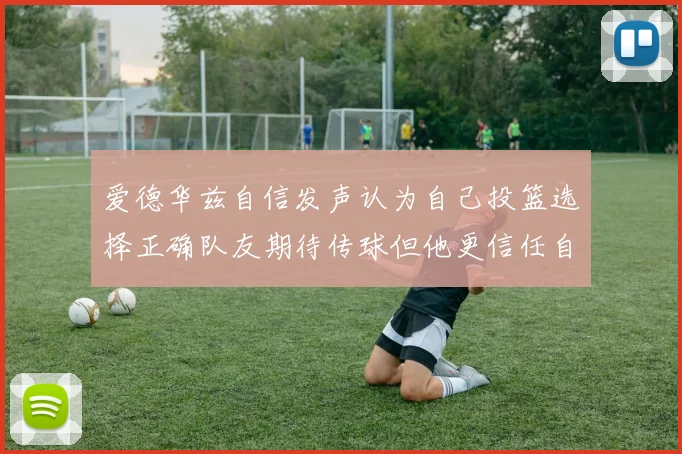 爱德华兹自信发声认为自己投篮选择正确队友期待传球但他更信任自己