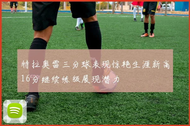 特拉奥雷三分球表现惊艳生涯新高16分继续练级展现潜力