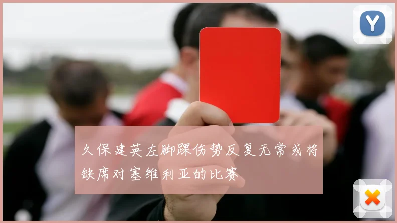 久保建英左脚踝伤势反复无常或将缺席对塞维利亚的比赛
