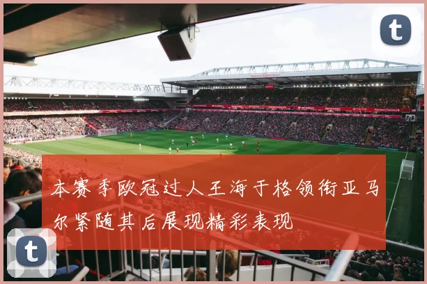 本赛季欧冠过人王海于格领衔亚马尔紧随其后展现精彩表现