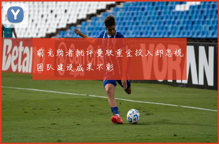 前竞购者批评曼联重金投入却忽视团队建设成果不彰