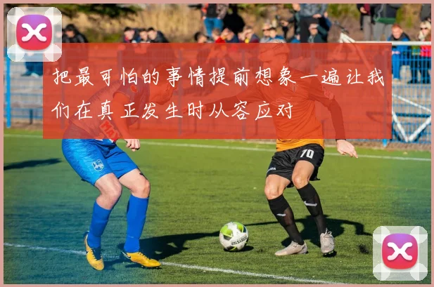 把最可怕的事情提前想象一遍让我们在真正发生时从容应对