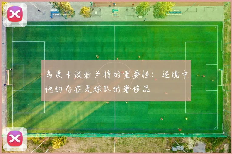 乌度卡谈杜兰特的重要性：逆境中他的存在是球队的奢侈品