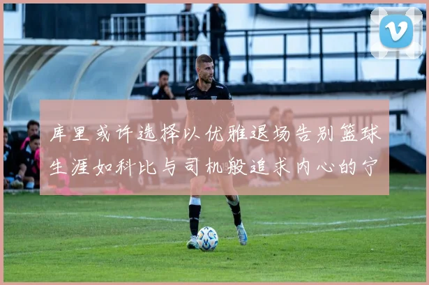 库里或许选择以优雅退场告别篮球生涯如科比与司机般追求内心的宁静