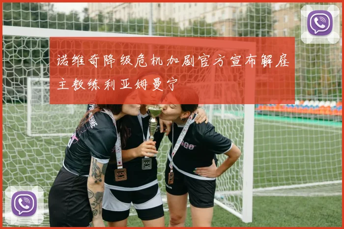 诺维奇降级危机加剧官方宣布解雇主教练利亚姆曼宁