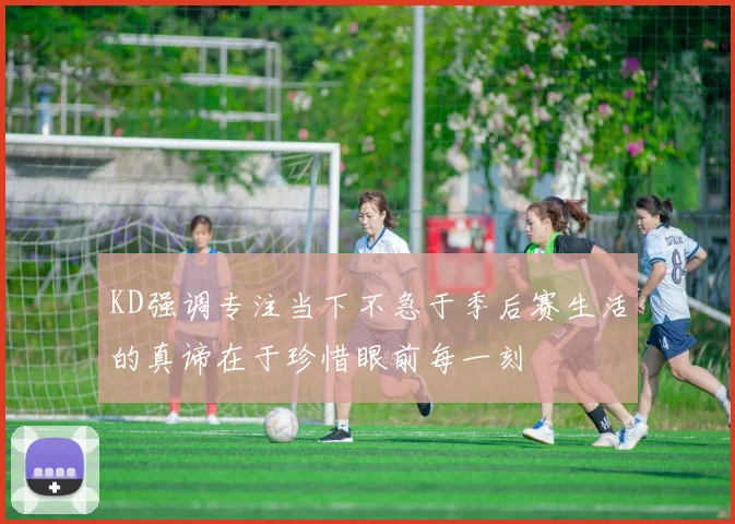 KD强调专注当下不急于季后赛生活的真谛在于珍惜眼前每一刻