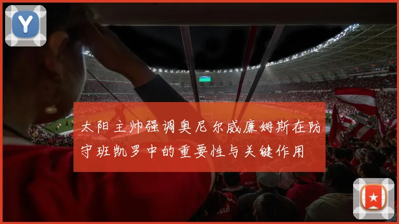 太阳主帅强调奥尼尔威廉姆斯在防守班凯罗中的重要性与关键作用