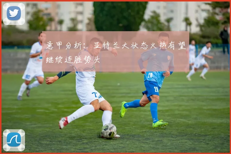 意甲分析：亚特兰大状态火热有望继续连胜势头