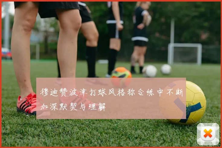 穆迪赞波津打球风格称合练中不断加深默契与理解