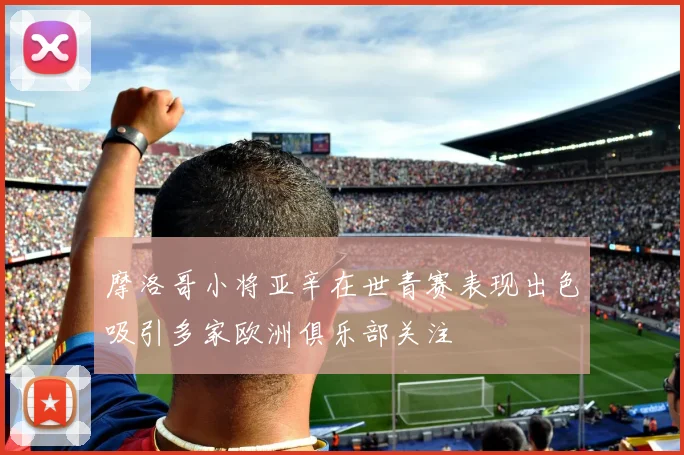 摩洛哥小将亚辛在世青赛表现出色吸引多家欧洲俱乐部关注