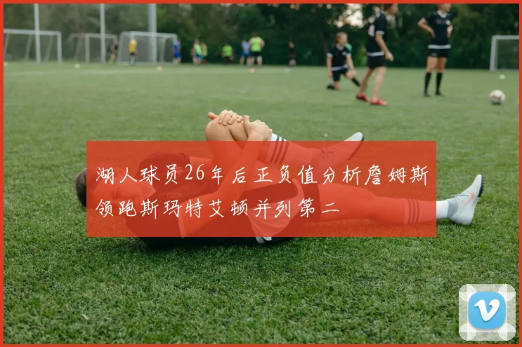 湖人球员26年后正负值分析詹姆斯领跑斯玛特艾顿并列第二