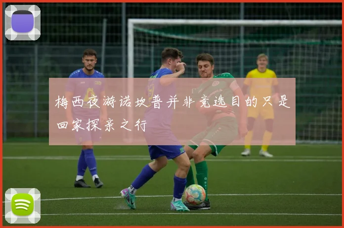 梅西夜游诺坎普并非竞选目的只是回家探亲之行