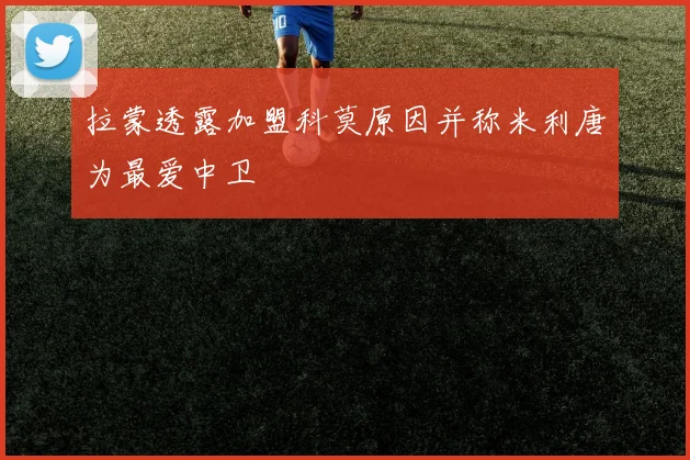 拉蒙透露加盟科莫原因并称米利唐为最爱中卫
