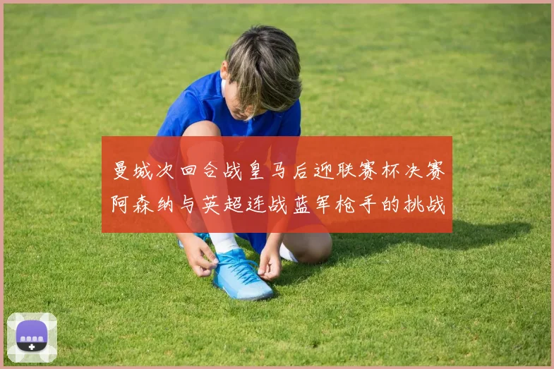 曼城次回合战皇马后迎联赛杯决赛阿森纳与英超连战蓝军枪手的挑战