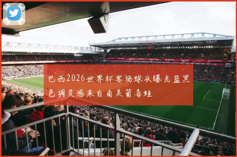 巴西2026世界杯客场球衣曝光蓝黑色调灵感来自南美箭毒蛙