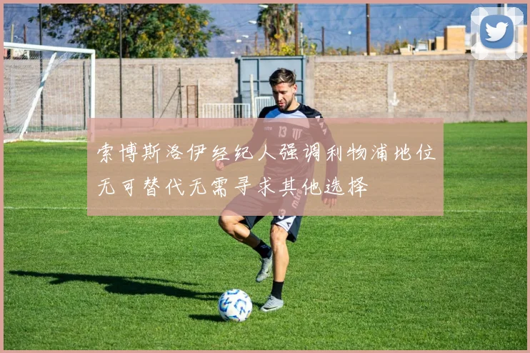 索博斯洛伊经纪人强调利物浦地位无可替代无需寻求其他选择