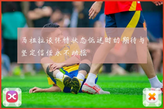马祖拉谈怀特状态低迷时的期待与坚定信任永不动摇