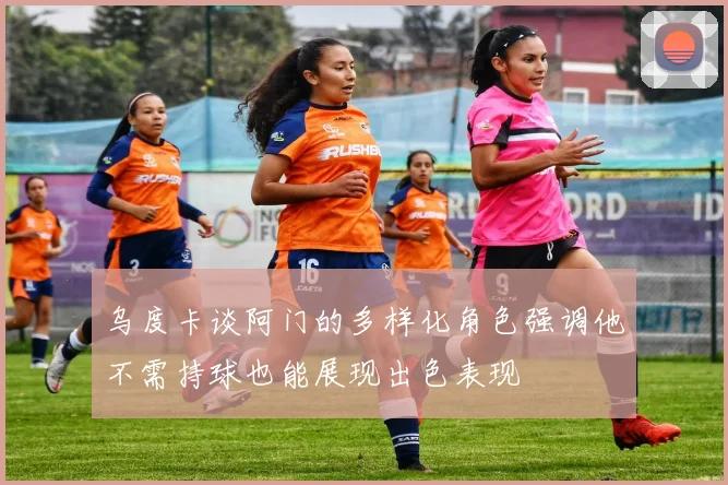 乌度卡谈阿门的多样化角色强调他不需持球也能展现出色表现
